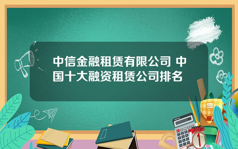 中信金融租赁有限公司 中国十大融资租赁公司排名